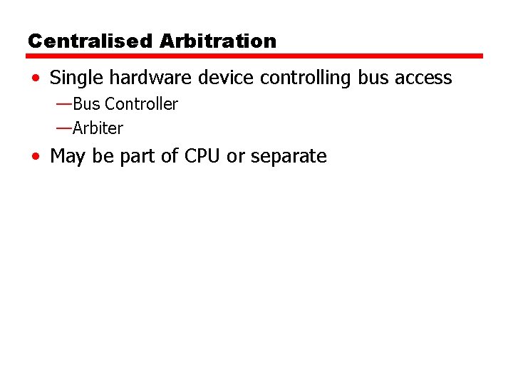 Centralised Arbitration • Single hardware device controlling bus access —Bus Controller —Arbiter • May