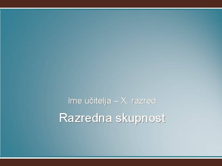 Ime učitelja – X. razred Razredna skupnost 