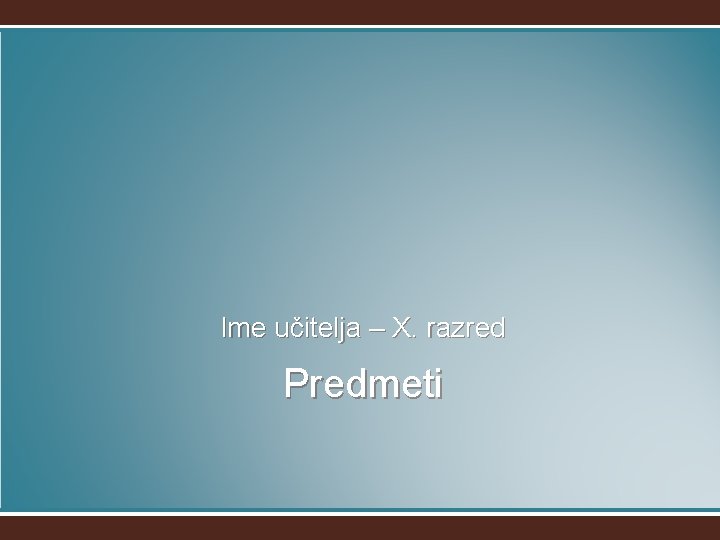 Ime učitelja – X. razred Predmeti 