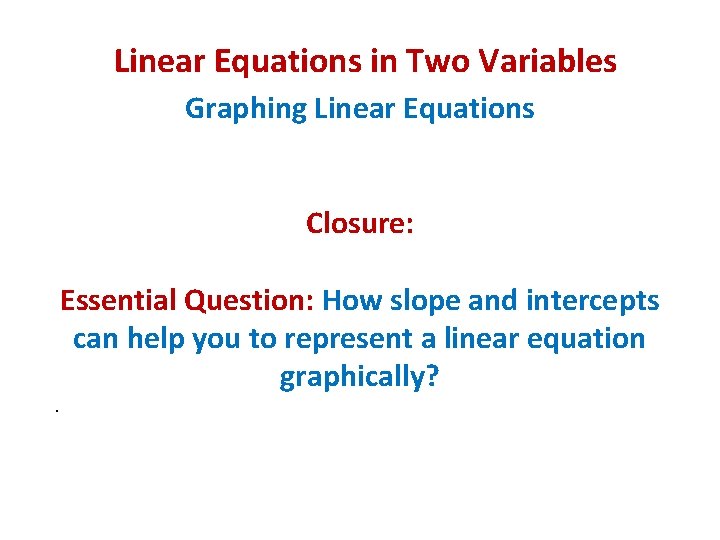 Linear Equations in Two Variables Graphing Linear Equations Closure: . Essential Question: How slope