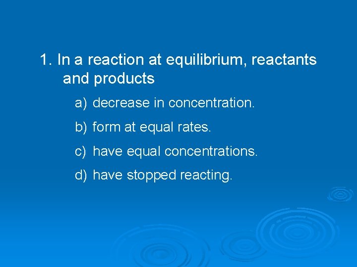 1. In a reaction at equilibrium, reactants and products a) decrease in concentration. b)