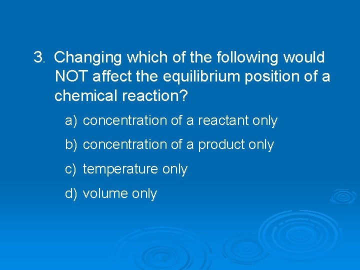 3. Changing which of the following would NOT affect the equilibrium position of a