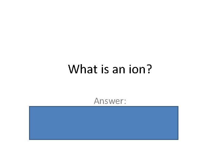 What is an ion? Answer: An element that lost or gained electrons to have
