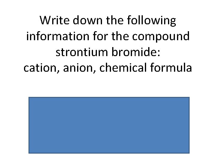 Write down the following information for the compound strontium bromide: cation, anion, chemical formula