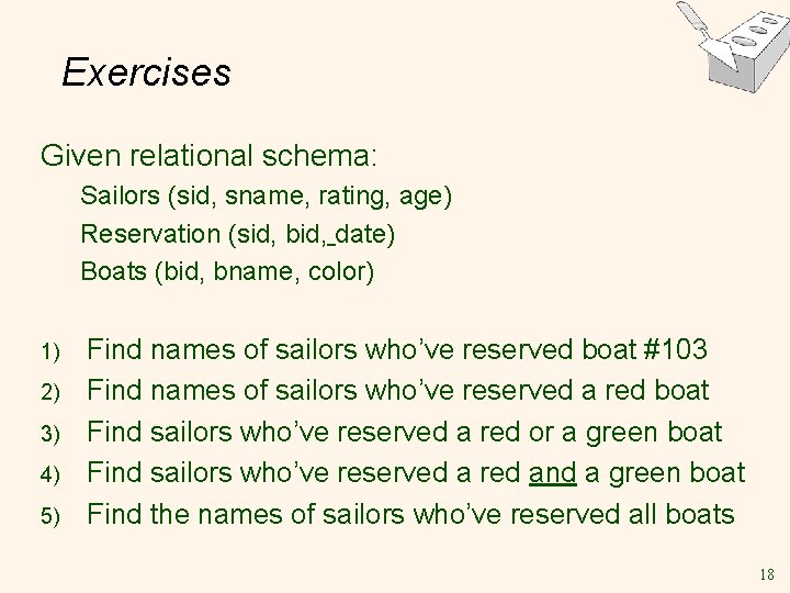 Exercises Given relational schema: Sailors (sid, sname, rating, age) Reservation (sid, bid, date) Boats