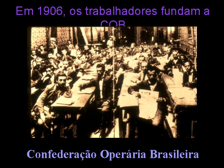 Em 1906, os trabalhadores fundam a COB Confederação Operária Brasileira 