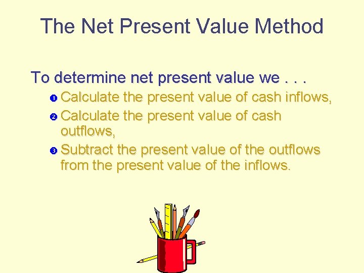 The Net Present Value Method To determine net present value we. . . Calculate