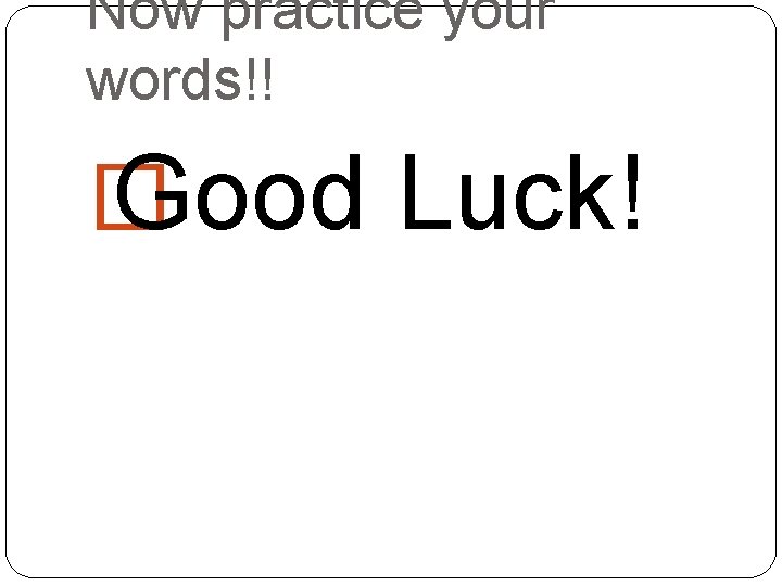 Now practice your words!! � Good Luck! 