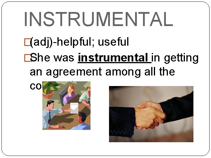 INSTRUMENTAL �(adj)-helpful; useful �She was instrumental in getting an agreement among all the companies.