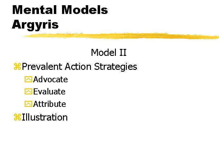 Mental Models Argyris Model II z. Prevalent Action Strategies y. Advocate y. Evaluate y.