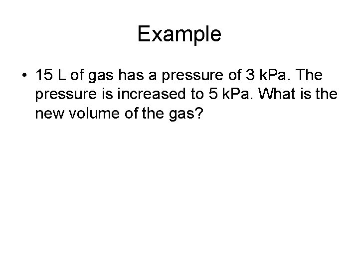 Example • 15 L of gas has a pressure of 3 k. Pa. The