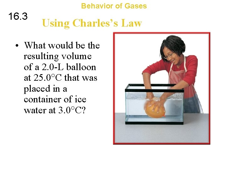 Behavior of Gases 16. 3 Using Charles’s Law • What would be the resulting