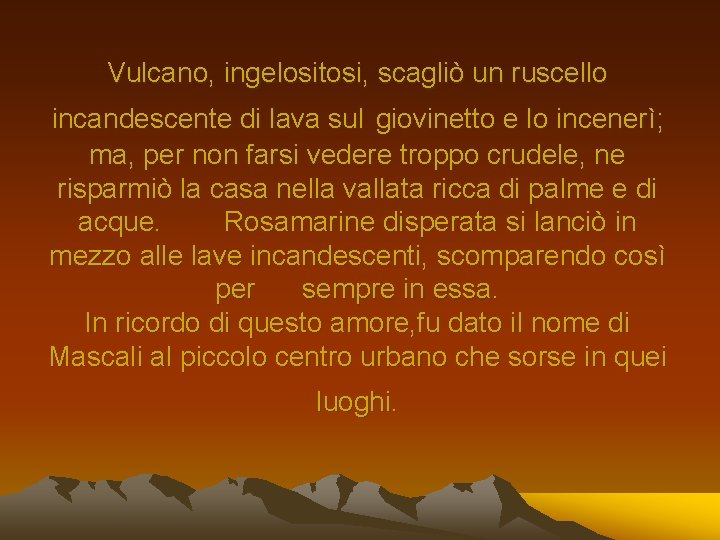 Vulcano, ingelositosi, scagliò un ruscello incandescente di lava sul giovinetto e lo incenerì; ma,