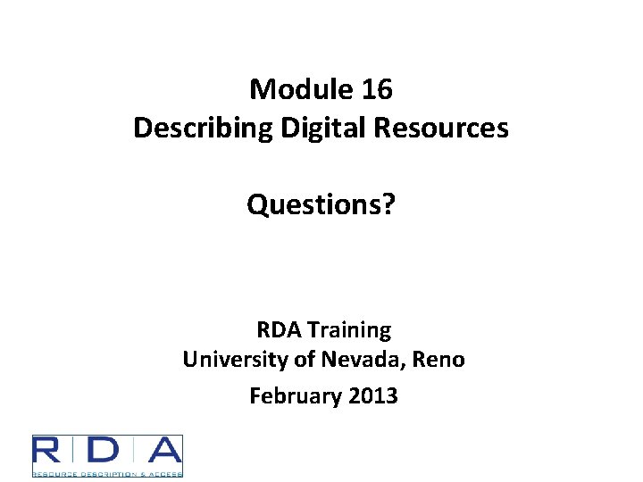 Module 16 Describing Digital Resources Questions? RDA Training University of Nevada, Reno February 2013