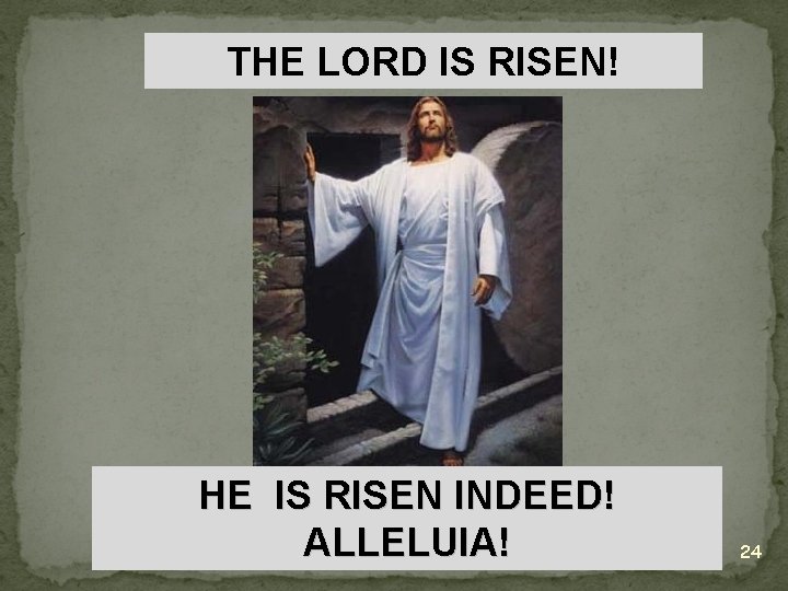 THE LORD IS RISEN! HE IS RISEN INDEED! ALLELUIA! 24 