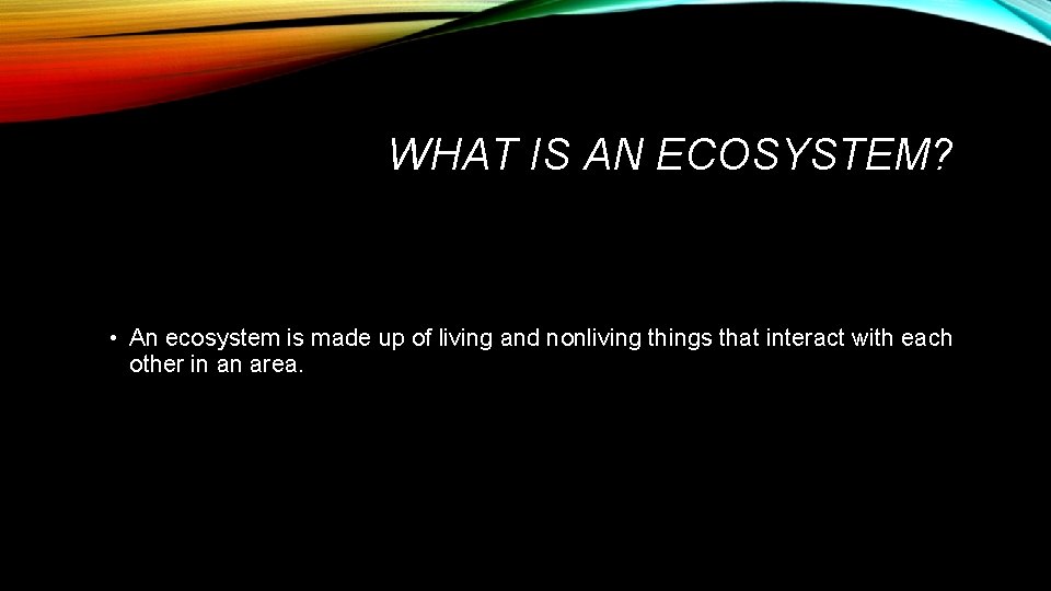 WHAT IS AN ECOSYSTEM? • An ecosystem is made up of living and nonliving