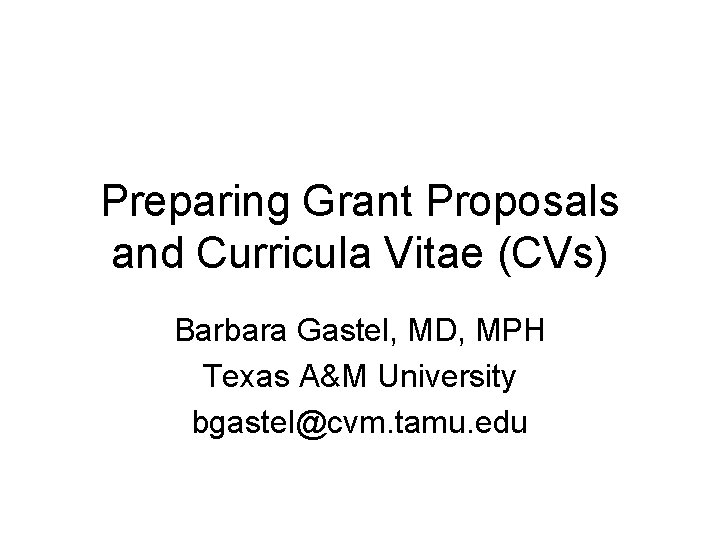 Preparing Grant Proposals and Curricula Vitae (CVs) Barbara Gastel, MD, MPH Texas A&M University