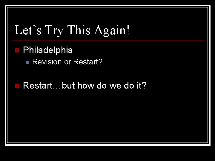 Let’s Try This Again! n Philadelphia n n Revision or Restart? Restart…but how do