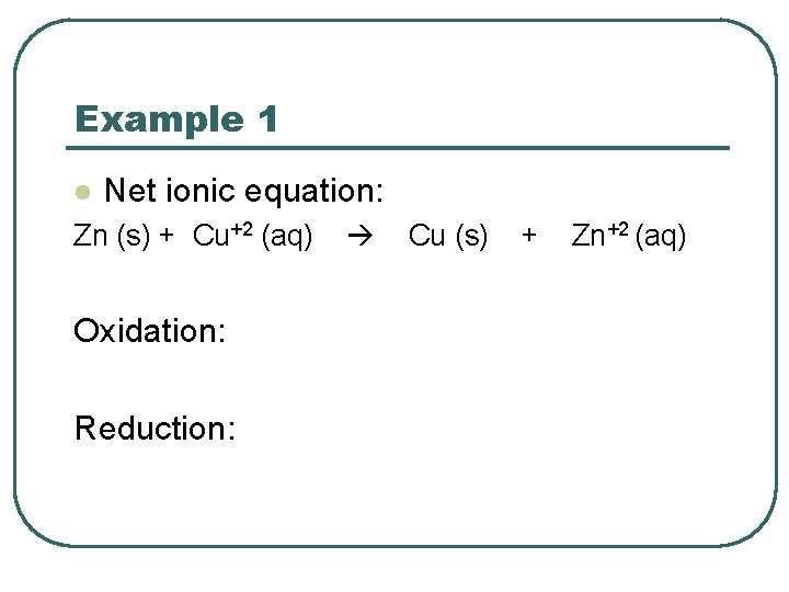 Example 1 l Net ionic equation: Zn (s) + Cu+2 (aq) Oxidation: Reduction: Cu