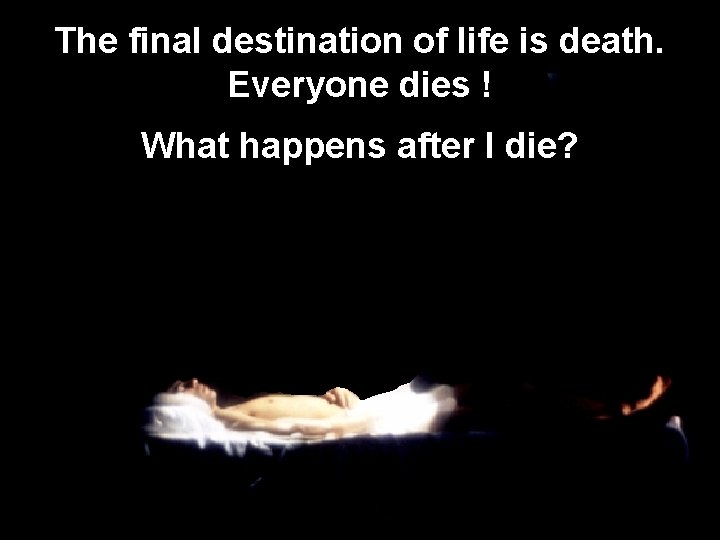 The final destination of life is death. Everyone dies ! What happens after I