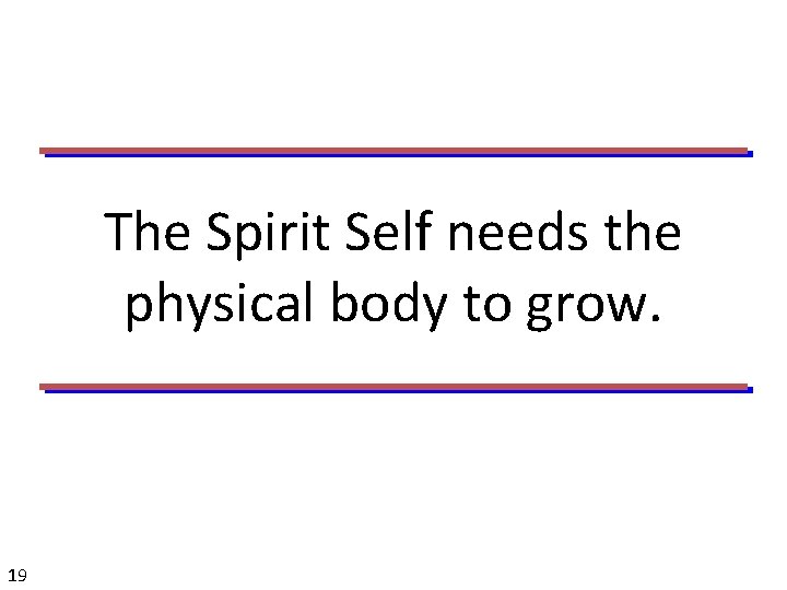The Spirit Self needs the physical body to grow. 19 