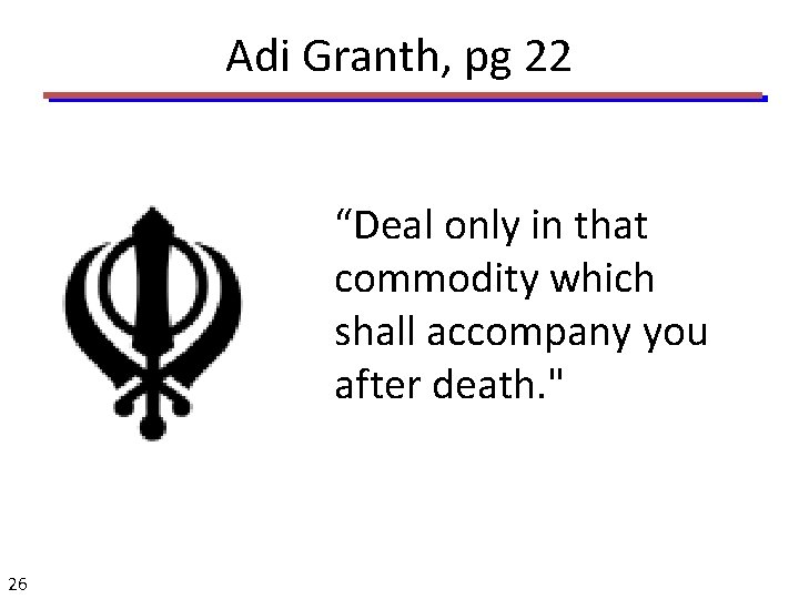 Adi Granth, pg 22 “Deal only in that commodity which shall accompany you after