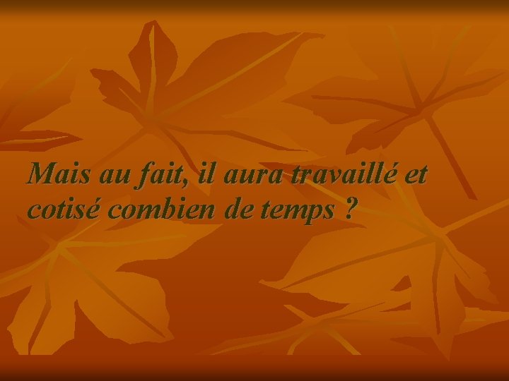 Mais au fait, il aura travaillé et cotisé combien de temps ? 