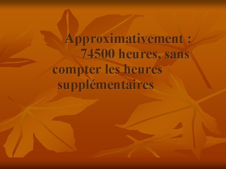 Approximativement : 74500 heures, sans compter les heures supplémentaires 