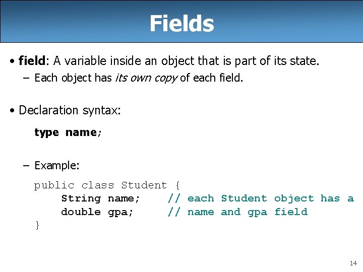 Fields • field: A variable inside an object that is part of its state. Fields • field: A variable inside an object that is part of its state.