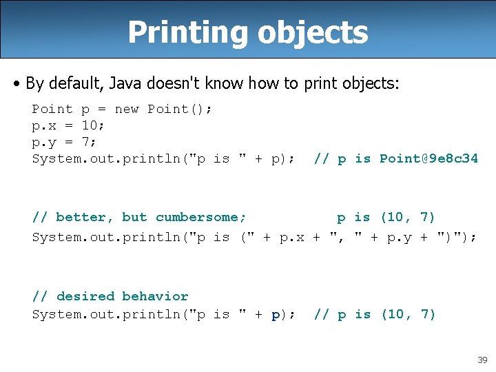 Printing objects • By default, Java doesn't know how to print objects: Point p Printing objects • By default, Java doesn't know how to print objects: Point p