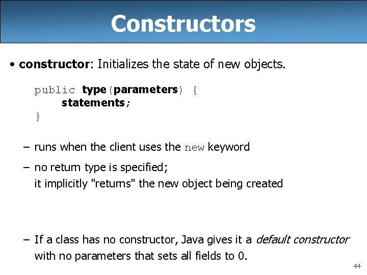 Constructors • constructor: Initializes the state of new objects. public type(parameters) { statements; } Constructors • constructor: Initializes the state of new objects. public type(parameters) { statements; }