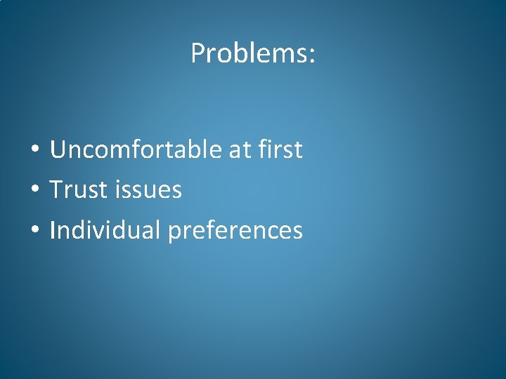 Problems: • Uncomfortable at first • Trust issues • Individual preferences 