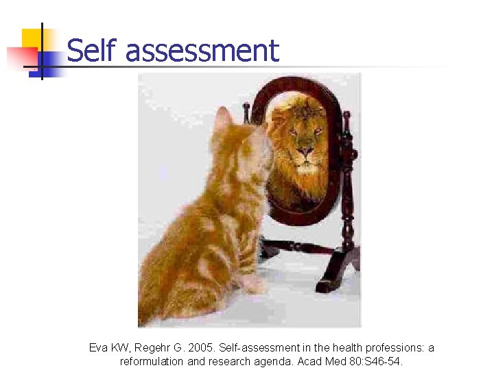 Self assessment Eva KW, Regehr G. 2005. Self-assessment in the health professions: a reformulation