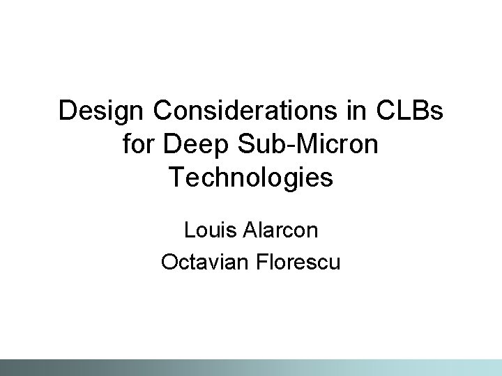 Design Considerations in CLBs for Deep Sub-Micron Technologies Louis Alarcon Octavian Florescu 