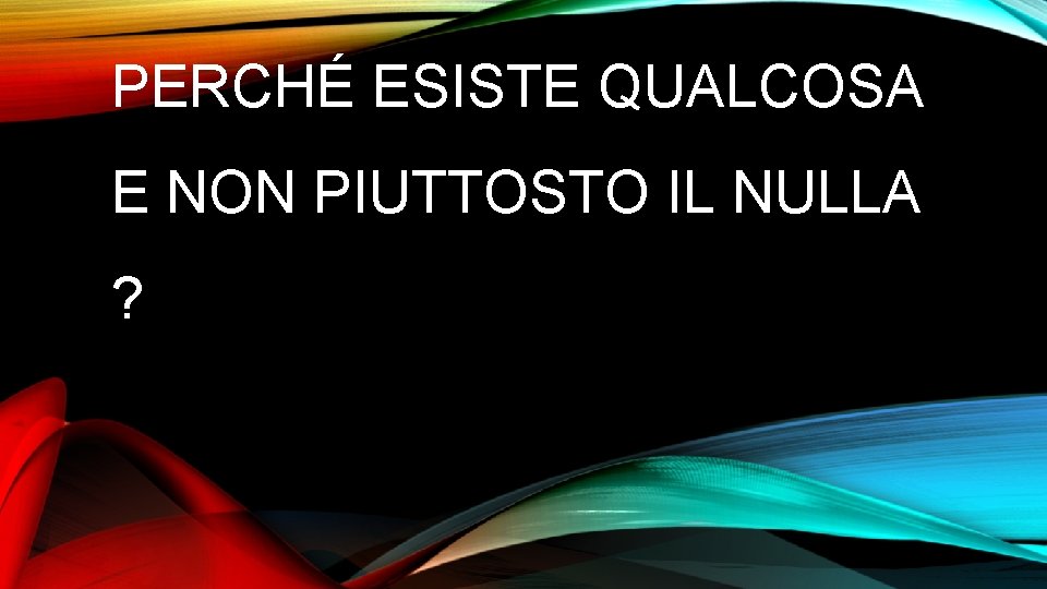 PERCHÉ ESISTE QUALCOSA E NON PIUTTOSTO IL NULLA ? 