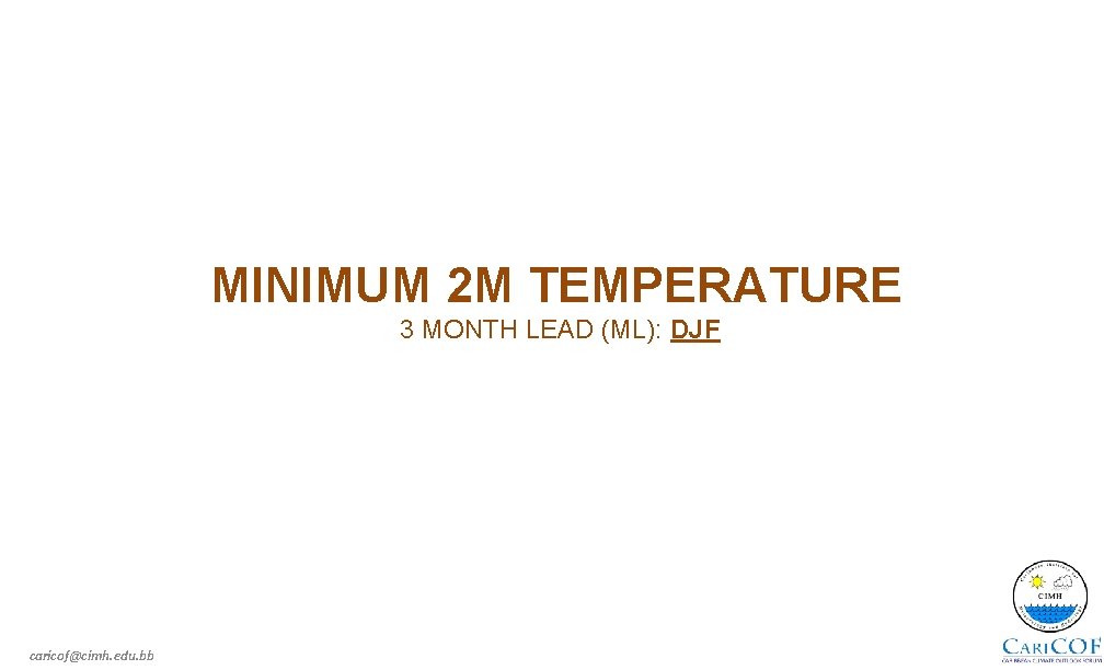 MINIMUM 2 M TEMPERATURE 3 MONTH LEAD (ML): DJF caricof@cimh. edu. bb 