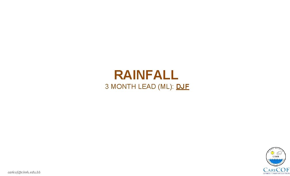 RAINFALL 3 MONTH LEAD (ML): DJF caricof@cimh. edu. bb 