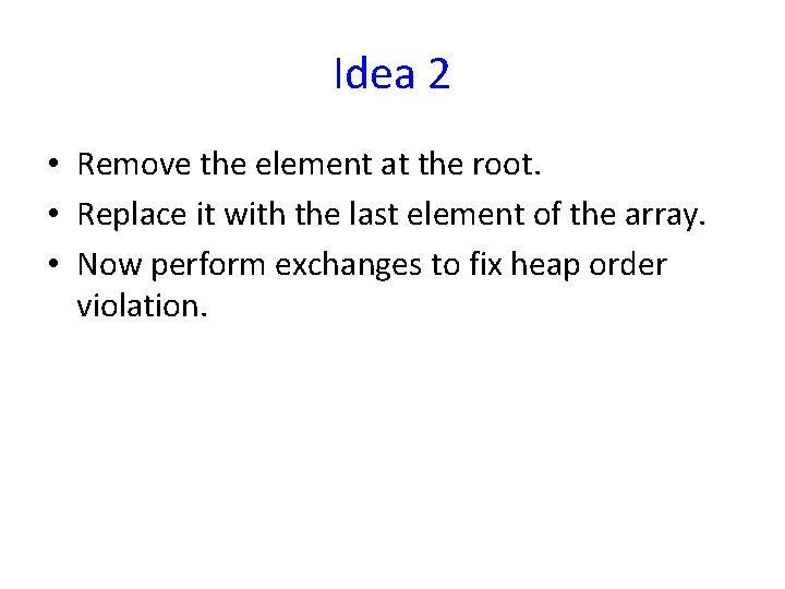 Idea 2 • Remove the element at the root. • Replace it with the