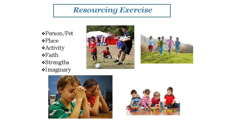 Resourcing Exercise ❖Person/Pet ❖Place ❖Activity ❖Faith ❖Strengths ❖Imaginary 