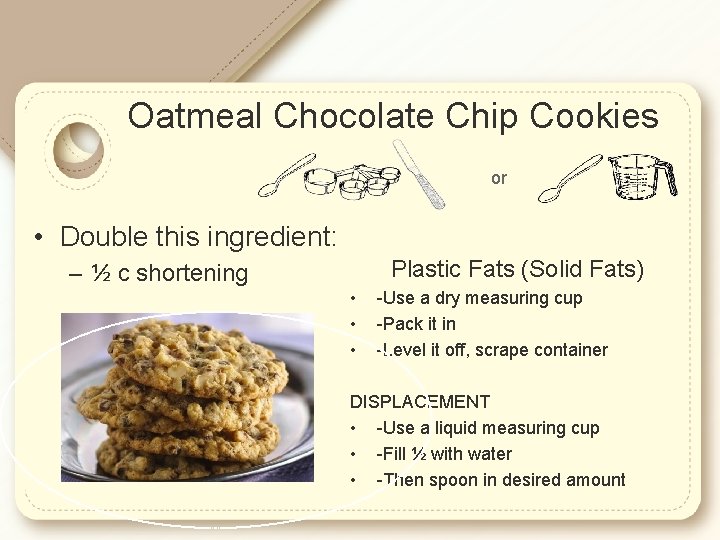 Oatmeal Chocolate Chip Cookies or • Double this ingredient: Plastic Fats (Solid Fats) –