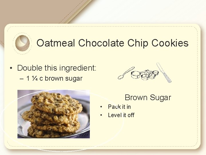 Oatmeal Chocolate Chip Cookies • Double this ingredient: – 1 ¼ c brown sugar