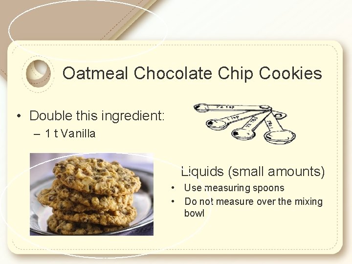 Oatmeal Chocolate Chip Cookies • Double this ingredient: – 1 t Vanilla Liquids (small