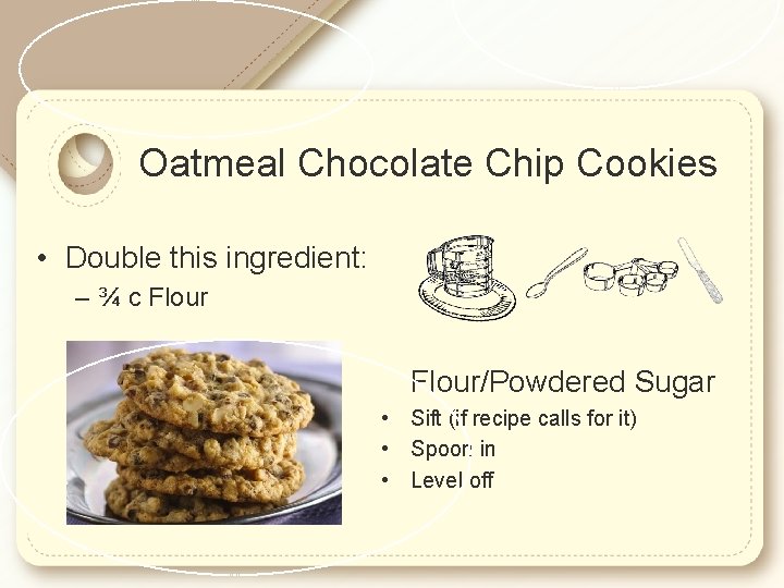 Oatmeal Chocolate Chip Cookies • Double this ingredient: – ¾ c Flour/Powdered Sugar •