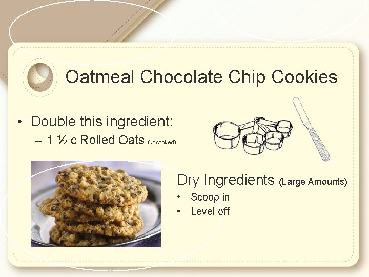 Oatmeal Chocolate Chip Cookies • Double this ingredient: – 1 ½ c Rolled Oats
