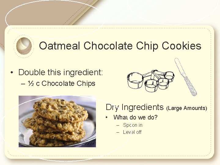 Oatmeal Chocolate Chip Cookies • Double this ingredient: – ½ c Chocolate Chips Dry