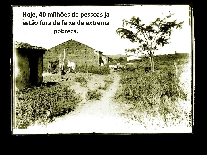 Hoje, 40 milhões de pessoas já estão fora da faixa da extrema pobreza. 