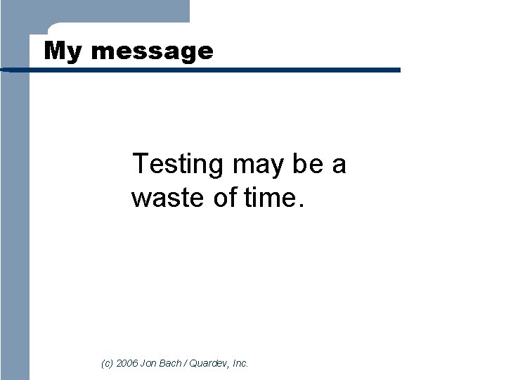 My message Testing may be a waste of time. (c) 2006 Jon Bach /