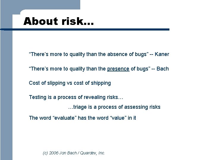 About risk… “There’s more to quality than the absence of bugs” -- Kaner “There’s