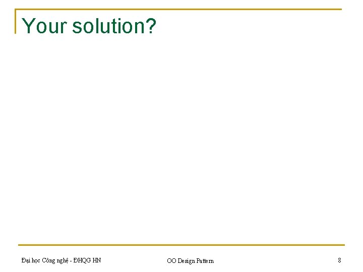 Your solution? Đại học Công nghệ - ĐHQG HN OO Design Pattern 8 