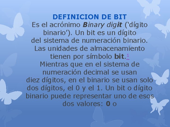DEFINICION DE BIT Es el acrónimo Binary digit (‘dígito binario’). Un bit es un